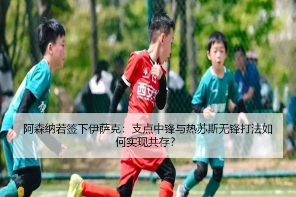 阿森纳若签下伊萨克：支点中锋与热苏斯无锋打法如何实现共存？